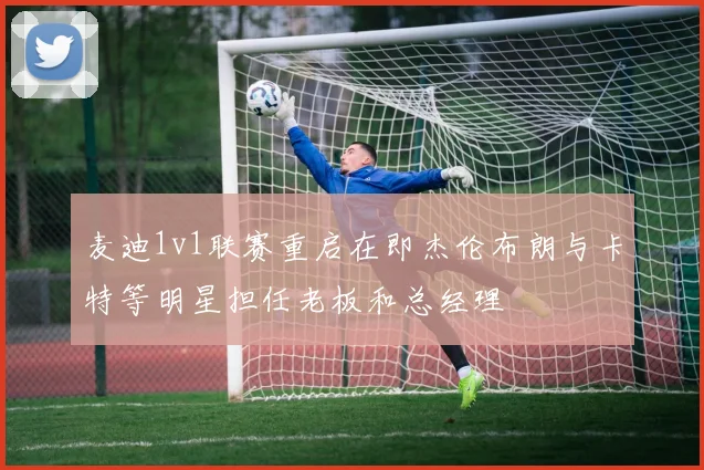 麦迪1v1联赛重启在即杰伦布朗与卡特等明星担任老板和总经理