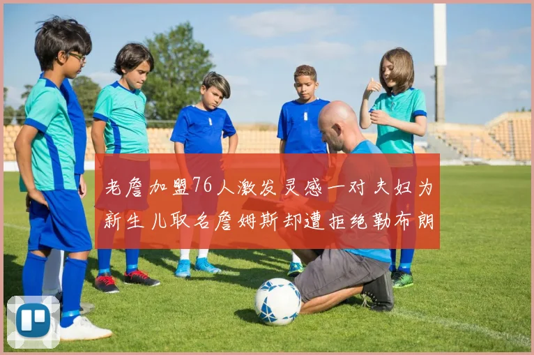老詹加盟76人激发灵感一对夫妇为新生儿取名詹姆斯却遭拒绝勒布朗