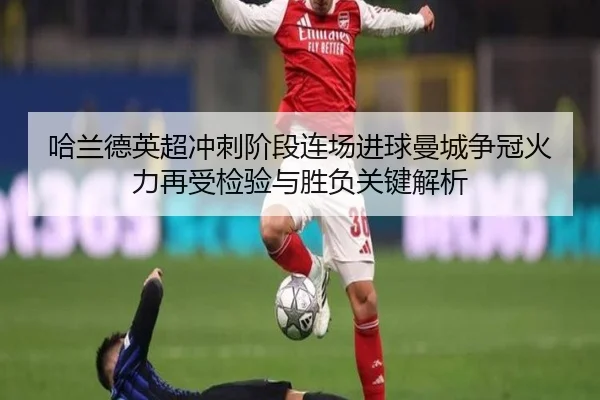 哈兰德英超冲刺阶段连场进球曼城争冠火力再受检验与胜负关键解析