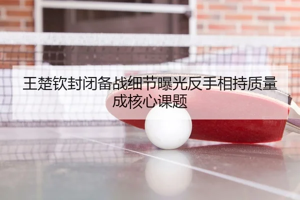 王楚钦封闭备战细节曝光反手相持质量成核心课题